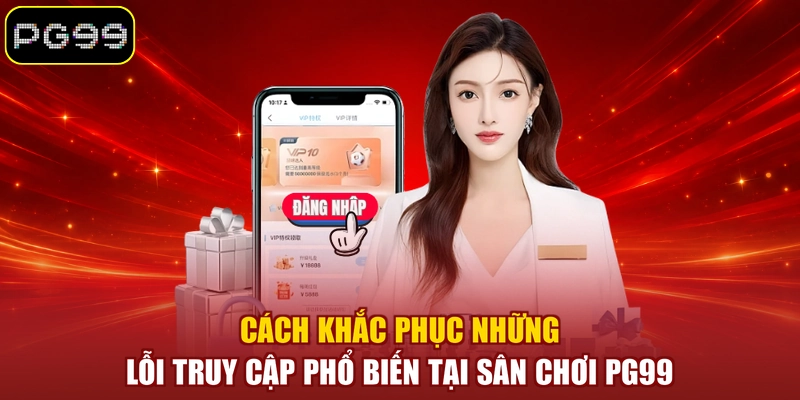 Cách khắc phục những lỗi truy cập phổ biến tại sân chơi PG99